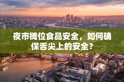 夜市摊位食品安全，如何确保舌尖上的安全？