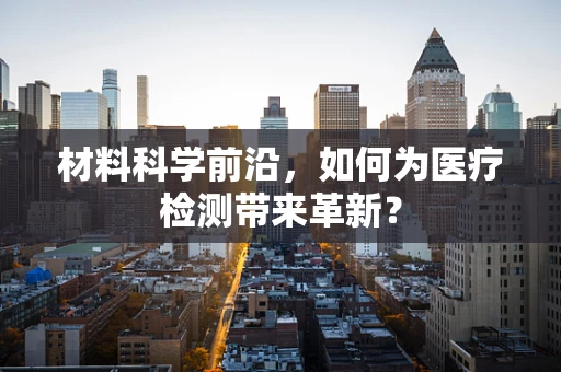 材料科学前沿，如何为医疗检测带来革新？