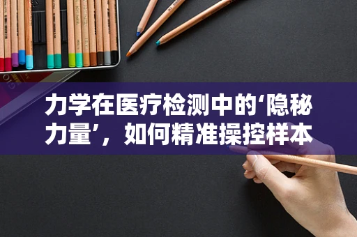 力学在医疗检测中的‘隐秘力量’，如何精准操控样本？