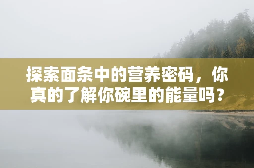 探索面条中的营养密码，你真的了解你碗里的能量吗？