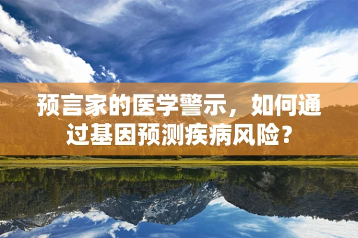 预言家的医学警示，如何通过基因预测疾病风险？