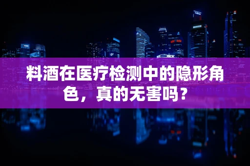 料酒在医疗检测中的隐形角色，真的无害吗？
