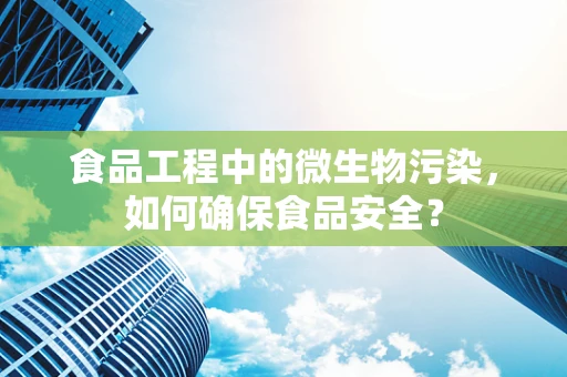 食品工程中的微生物污染，如何确保食品安全？