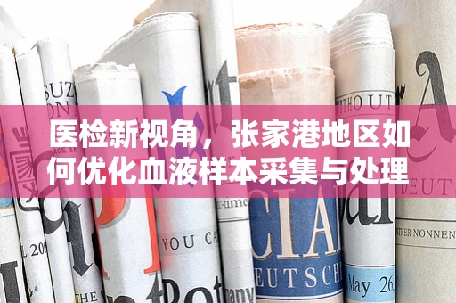 医检新视角，张家港地区如何优化血液样本采集与处理流程？