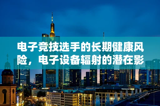 电子竞技选手的长期健康风险，电子设备辐射的潜在影响？