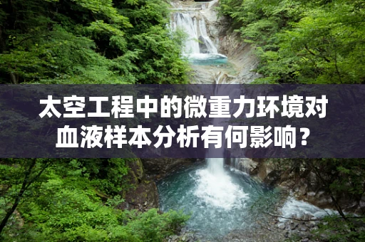 太空工程中的微重力环境对血液样本分析有何影响？