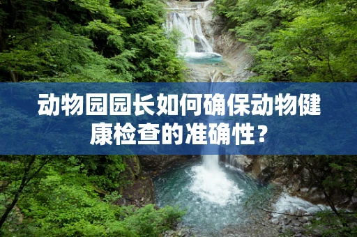 动物园园长如何确保动物健康检查的准确性？