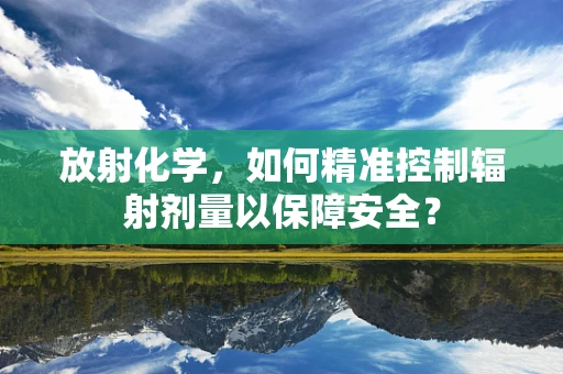 放射化学，如何精准控制辐射剂量以保障安全？