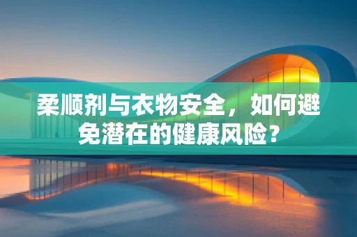 柔顺剂与衣物安全，如何避免潜在的健康风险？