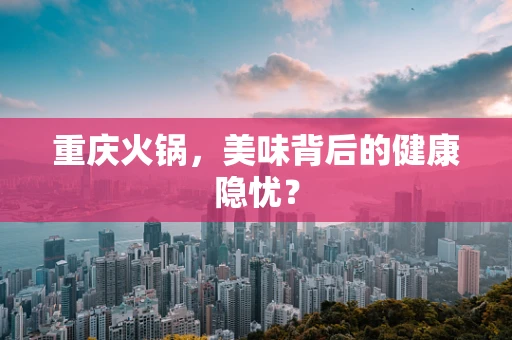 重庆火锅，美味背后的健康隐忧？