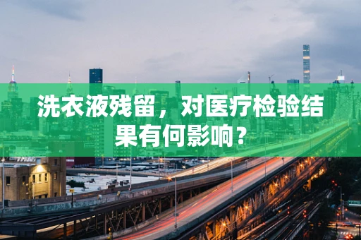 洗衣液残留，对医疗检验结果有何影响？