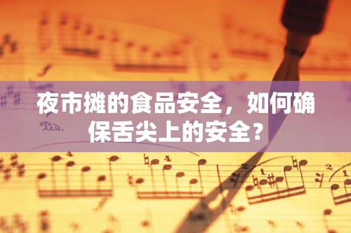 夜市摊的食品安全，如何确保舌尖上的安全？
