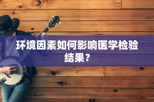 环境因素如何影响医学检验结果？