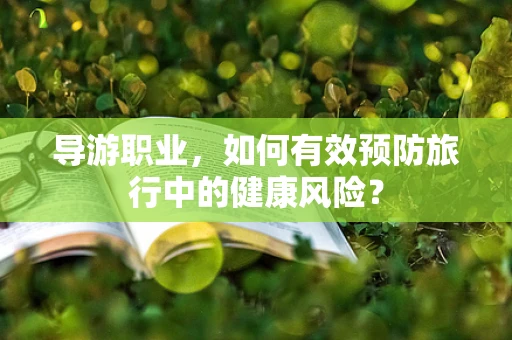 导游职业，如何有效预防旅行中的健康风险？