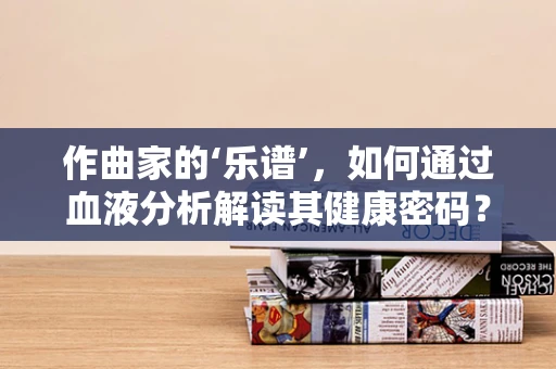 作曲家的‘乐谱’，如何通过血液分析解读其健康密码？