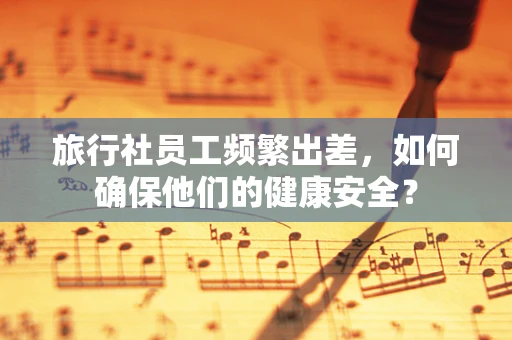 旅行社员工频繁出差，如何确保他们的健康安全？