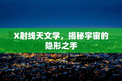 X射线天文学，揭秘宇宙的隐形之手