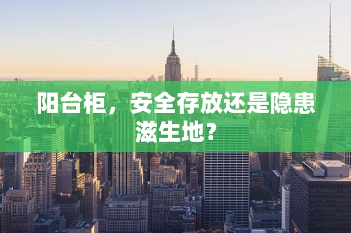 阳台柜，安全存放还是隐患滋生地？