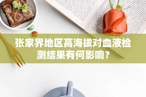 张家界地区高海拔对血液检测结果有何影响？