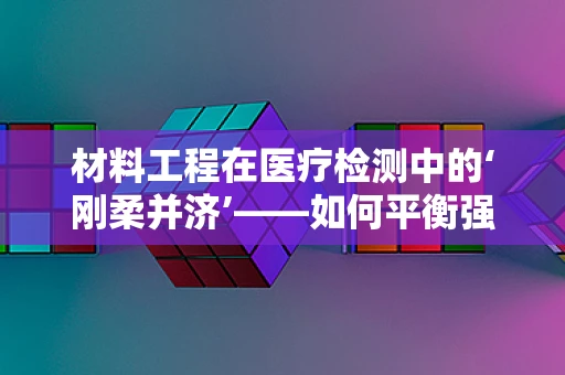 材料工程在医疗检测中的‘刚柔并济’——如何平衡强度与生物相容性？