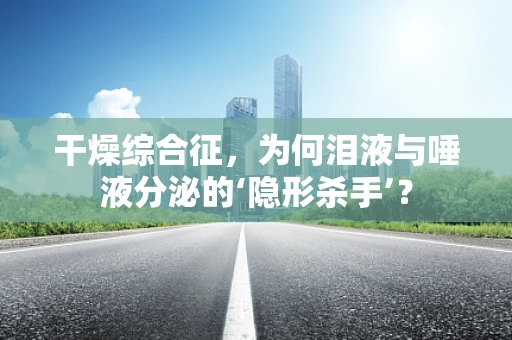 干燥综合征，为何泪液与唾液分泌的‘隐形杀手’？