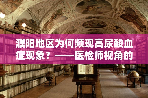 濮阳地区为何频现高尿酸血症现象？——医检师视角的深度剖析