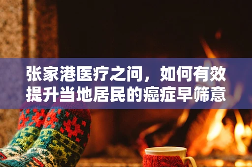 张家港医疗之问，如何有效提升当地居民的癌症早筛意识？