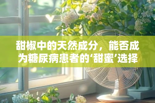 甜椒中的天然成分，能否成为糖尿病患者的‘甜蜜’选择？