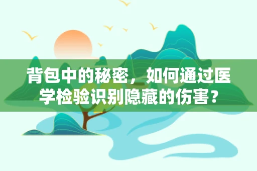 背包中的秘密，如何通过医学检验识别隐藏的伤害？