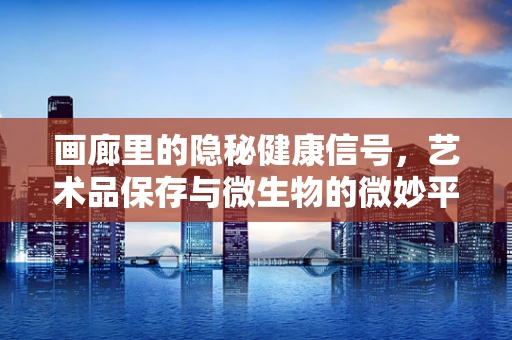 画廊里的隐秘健康信号，艺术品保存与微生物的微妙平衡