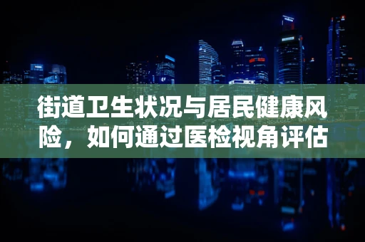 街道卫生状况与居民健康风险，如何通过医检视角评估？