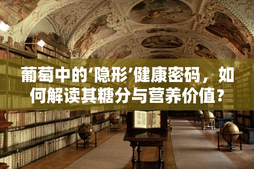 葡萄中的‘隐形’健康密码，如何解读其糖分与营养价值？
