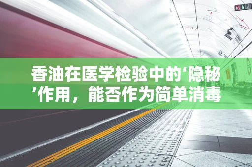 香油在医学检验中的‘隐秘’作用，能否作为简单消毒剂使用？