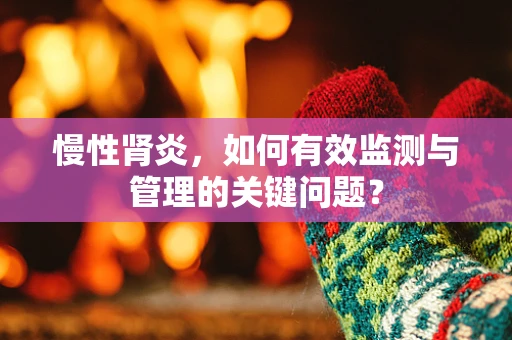 慢性肾炎，如何有效监测与管理的关键问题？