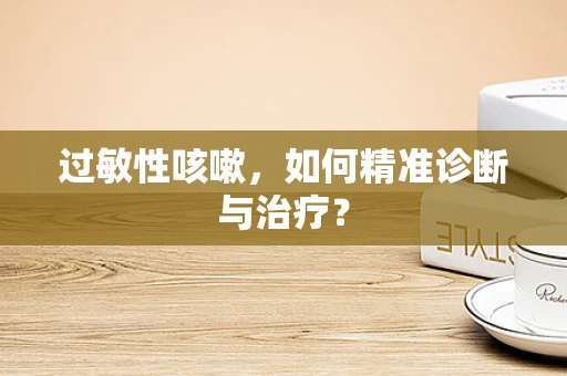 过敏性咳嗽，如何精准诊断与治疗？