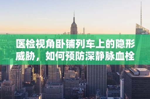 医检视角卧铺列车上的隐形威胁，如何预防深静脉血栓？