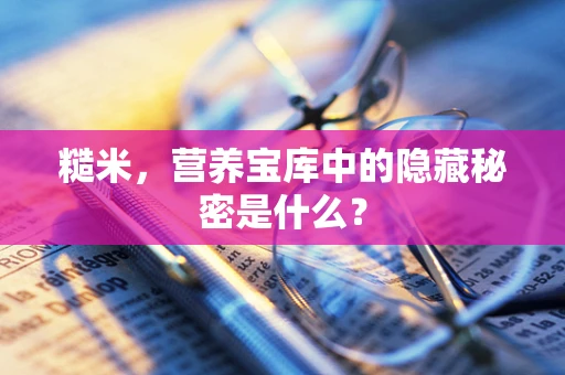 糙米，营养宝库中的隐藏秘密是什么？