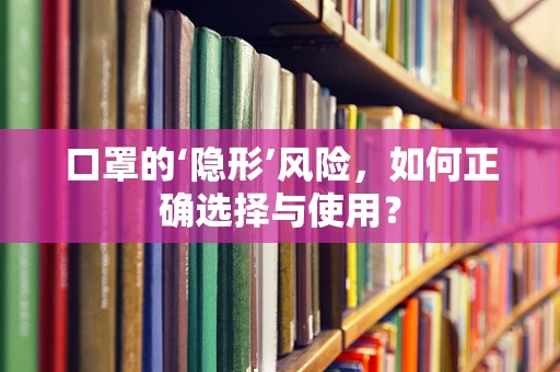口罩的‘隐形’风险，如何正确选择与使用？