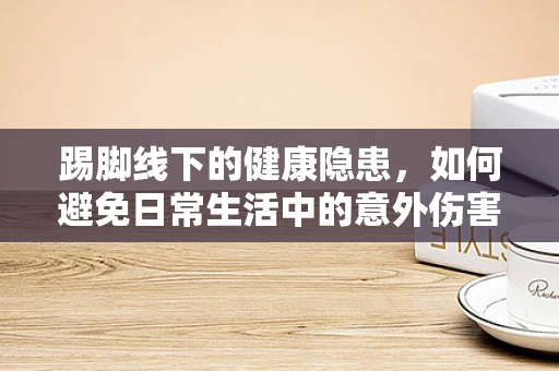踢脚线下的健康隐患，如何避免日常生活中的意外伤害？