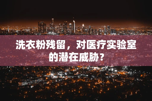 洗衣粉残留，对医疗实验室的潜在威胁？