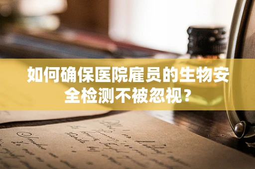 如何确保医院雇员的生物安全检测不被忽视？