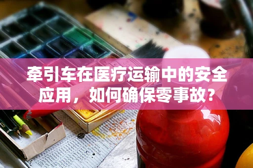 牵引车在医疗运输中的安全应用，如何确保零事故？