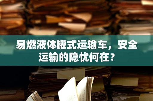 易燃液体罐式运输车，安全运输的隐忧何在？