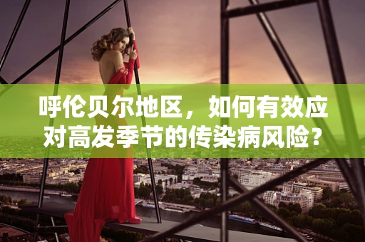 呼伦贝尔地区，如何有效应对高发季节的传染病风险？