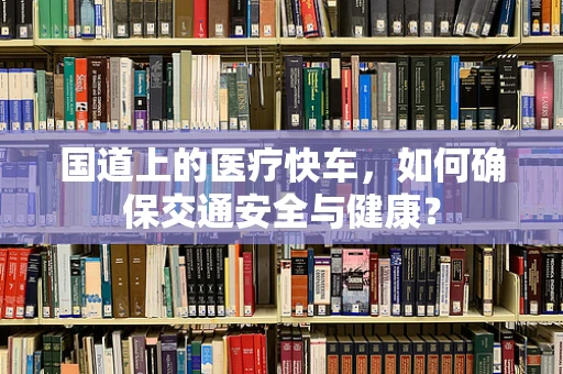 国道上的医疗快车，如何确保交通安全与健康？