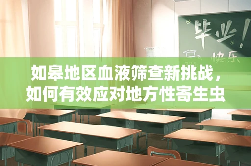 如皋地区血液筛查新挑战，如何有效应对地方性寄生虫感染？