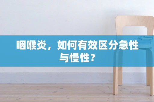 咽喉炎，如何有效区分急性与慢性？