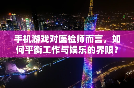 手机游戏对医检师而言，如何平衡工作与娱乐的界限？