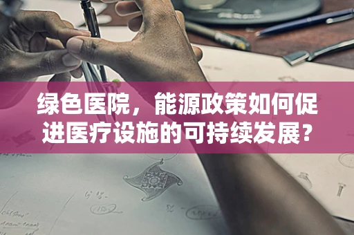 绿色医院，能源政策如何促进医疗设施的可持续发展？