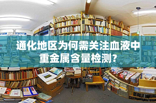 通化地区为何需关注血液中重金属含量检测？